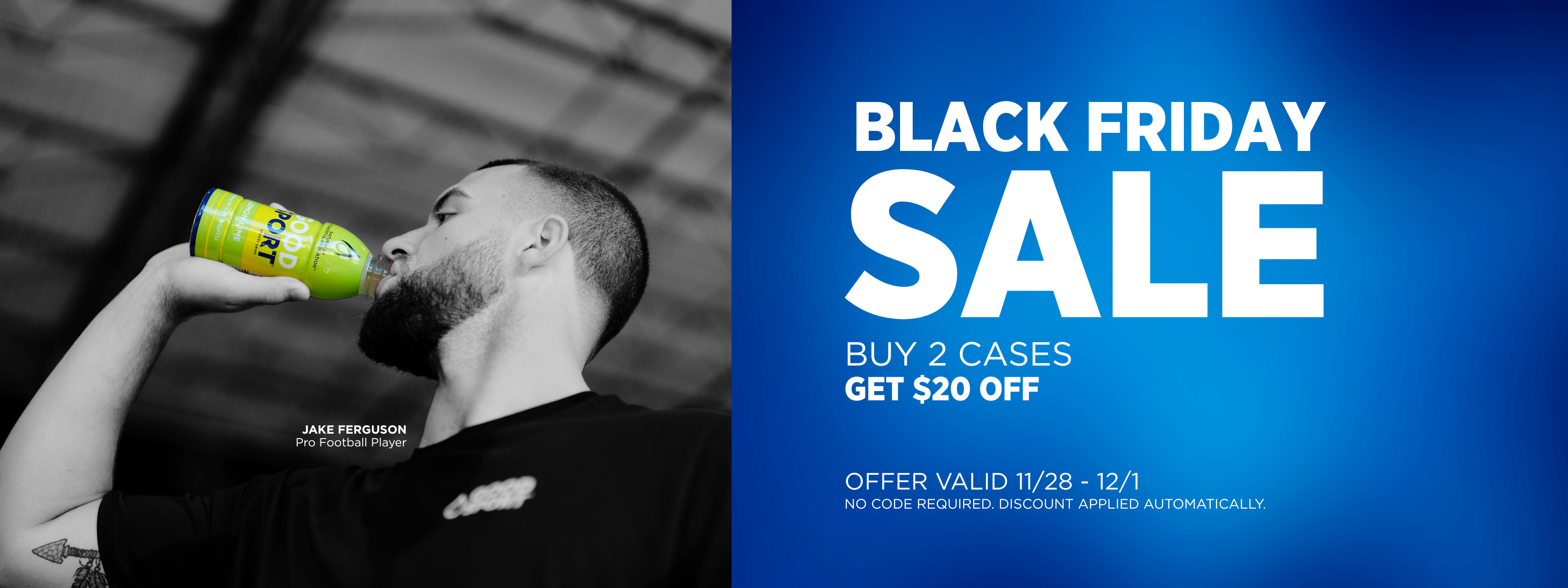 Black Friday Sale.  Buy 2 Cases, Get $20 Off.  Offer valid 11/28-12/1.  No code required.  Discount applied automatically.  Image shows, pro football player, Jake Ferguson, drinking a sports drink.